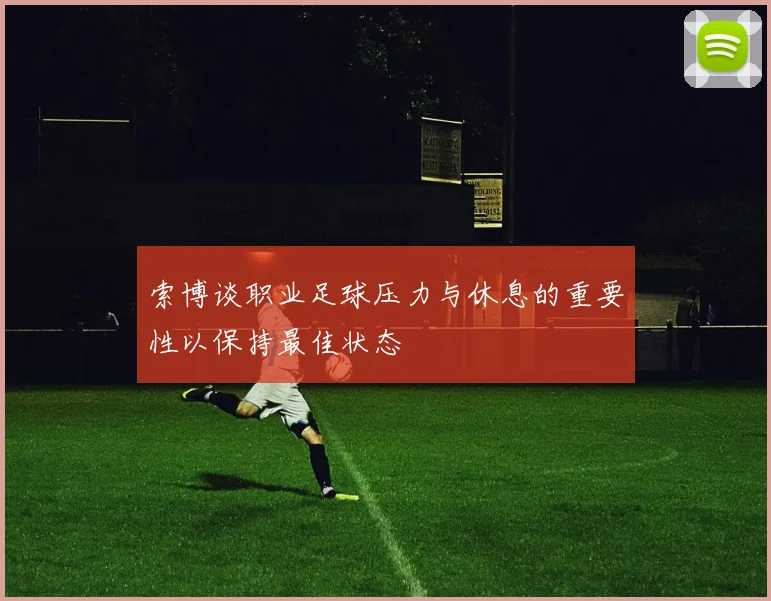 索博谈职业足球压力与休息的重要性以保持最佳状态