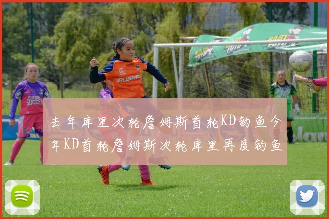 去年库里次轮詹姆斯首轮KD钓鱼今年KD首轮詹姆斯次轮库里再度钓鱼的奇妙对比