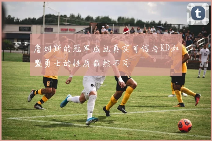 詹姆斯的冠军成就真实可信与KD加盟勇士的性质截然不同