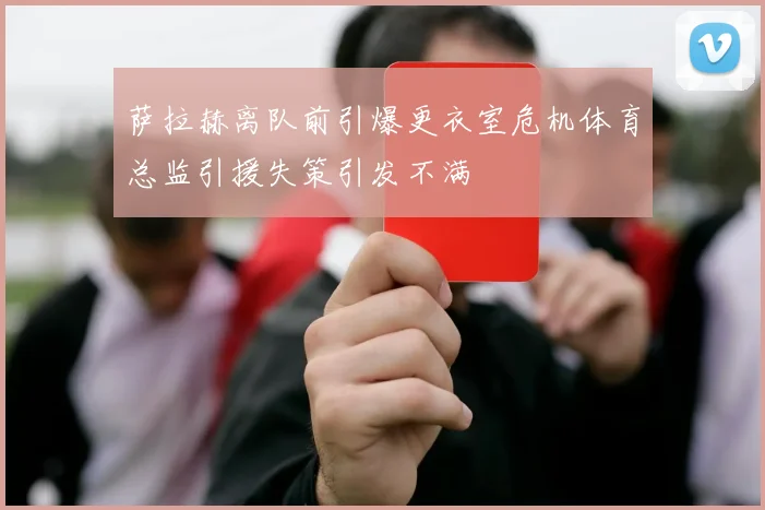 萨拉赫离队前引爆更衣室危机体育总监引援失策引发不满