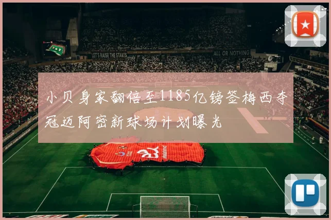 小贝身家翻倍至1185亿镑签梅西夺冠迈阿密新球场计划曝光