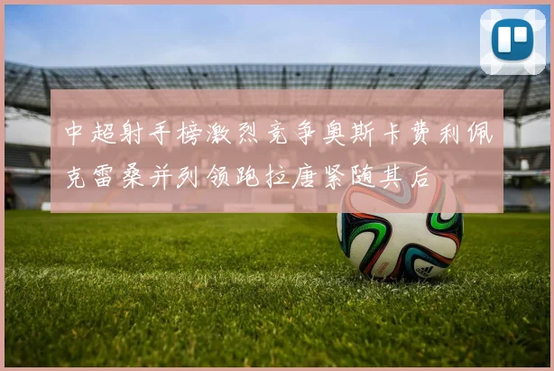 中超射手榜激烈竞争奥斯卡费利佩克雷桑并列领跑拉唐紧随其后