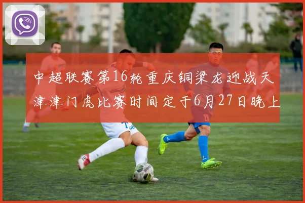中超联赛第16轮重庆铜梁龙迎战天津津门虎比赛时间定于6月27日晚上20点