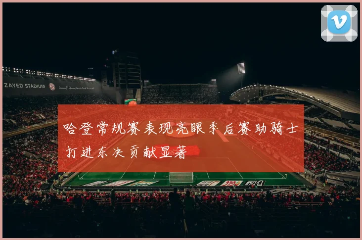哈登常规赛表现亮眼季后赛助骑士打进东决贡献显著