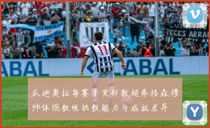 瓜迪奥拉每赛季奖杯数超弗格森穆帅体现教练执教能力与成就差异
