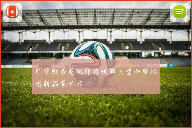 巴萨财务危机即将缓解戈登加盟标志新篇章开启