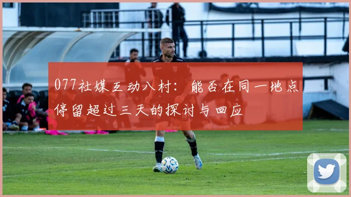 077社媒互动八村：能否在同一地点停留超过三天的探讨与回应