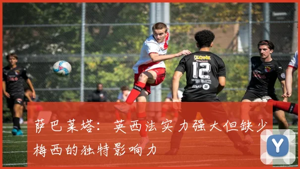 萨巴莱塔：英西法实力强大但缺少梅西的独特影响力