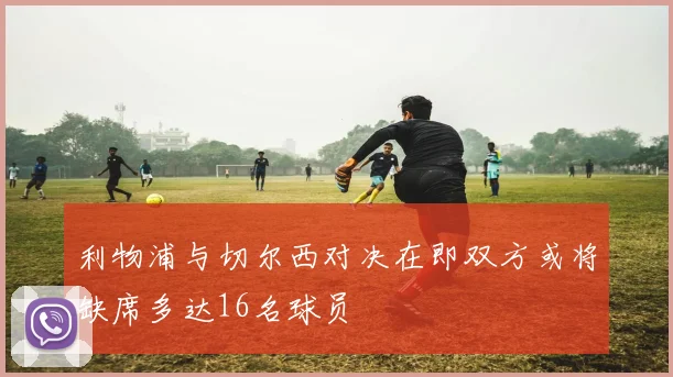 利物浦与切尔西对决在即双方或将缺席多达16名球员