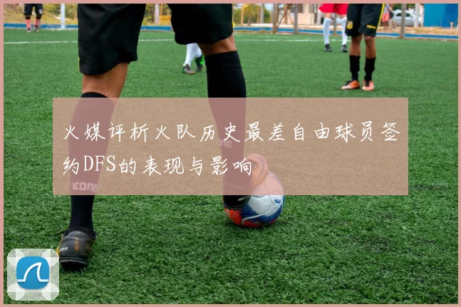 火媒评析火队历史最差自由球员签约DFS的表现与影响