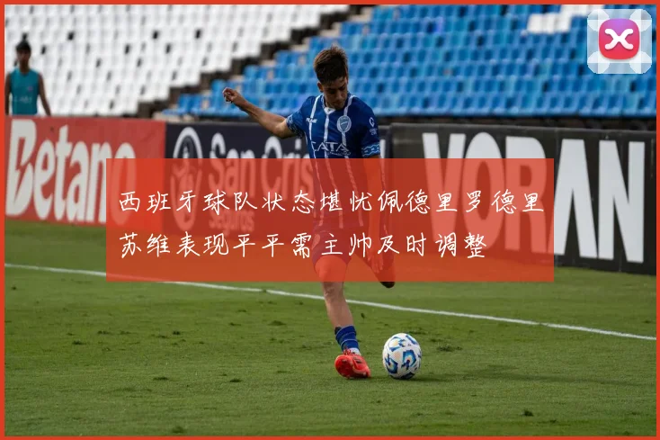西班牙球队状态堪忧佩德里罗德里苏维表现平平需主帅及时调整