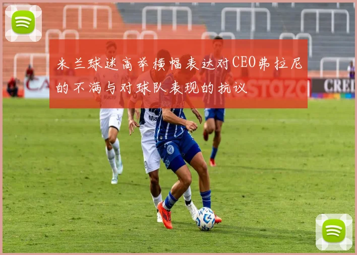 米兰球迷高举横幅表达对CEO弗拉尼的不满与对球队表现的抗议